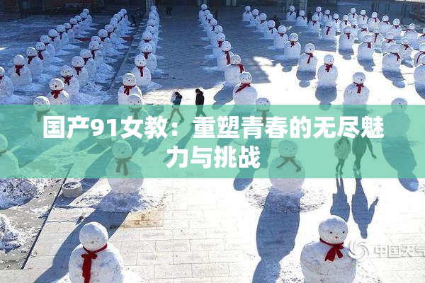 国产91女教：重塑青春的无尽魅力与挑战