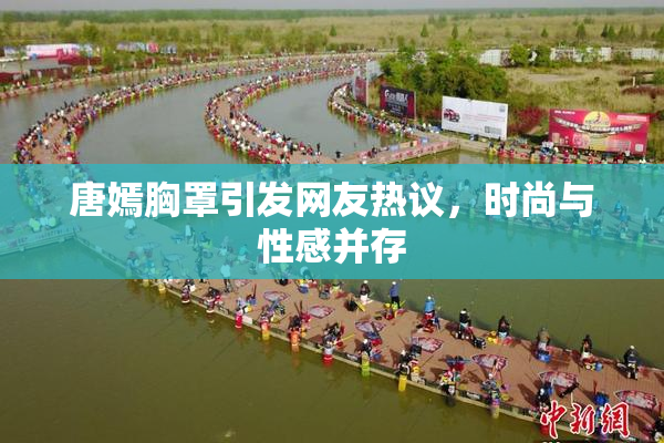 唐嫣胸罩引发网友热议，时尚与性感并存