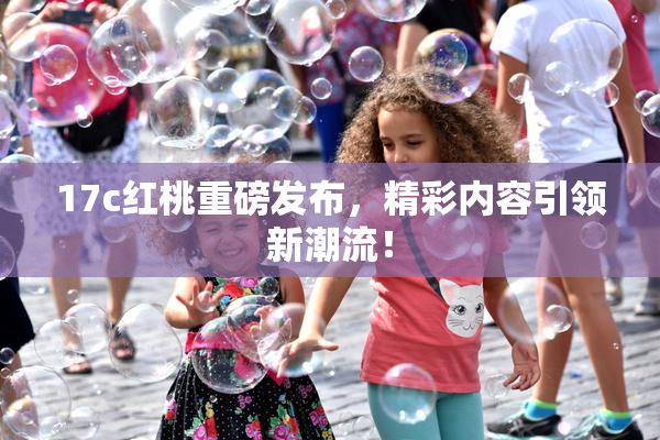 17c红桃重磅发布，精彩内容引领新潮流！