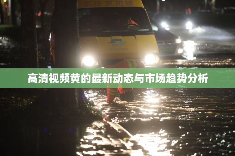 高清视频黄的最新动态与市场趋势分析