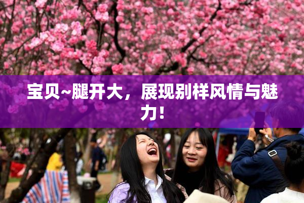 宝贝~腿开大，展现别样风情与魅力！