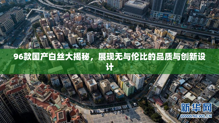 96款国产白丝大揭秘，展现无与伦比的品质与创新设计
