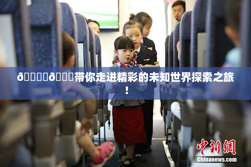 🔞‌🍌带你走进精彩的未知世界探索之旅！