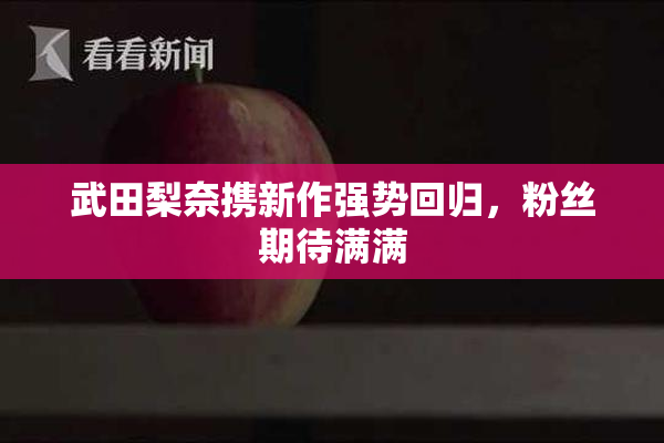 武田梨奈携新作强势回归，粉丝期待满满
