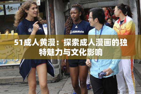 51成人黄漫：探索成人漫画的独特魅力与文化影响