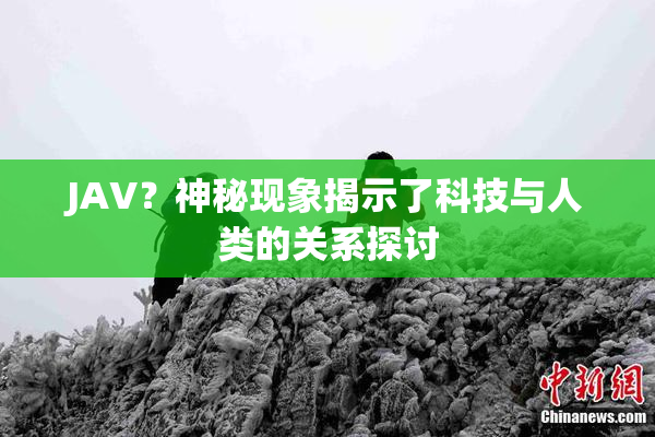 JAV？神秘现象揭示了科技与人类的关系探讨