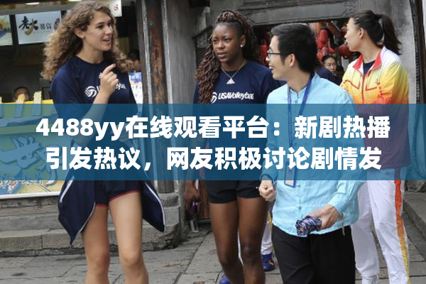 4488yy在线观看平台：新剧热播引发热议，网友积极讨论剧情发展