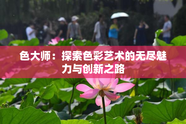 色大师：探索色彩艺术的无尽魅力与创新之路