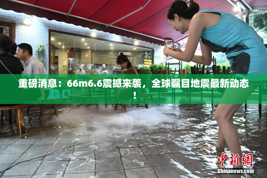 重磅消息：66m6.6震撼来袭，全球瞩目地震最新动态！