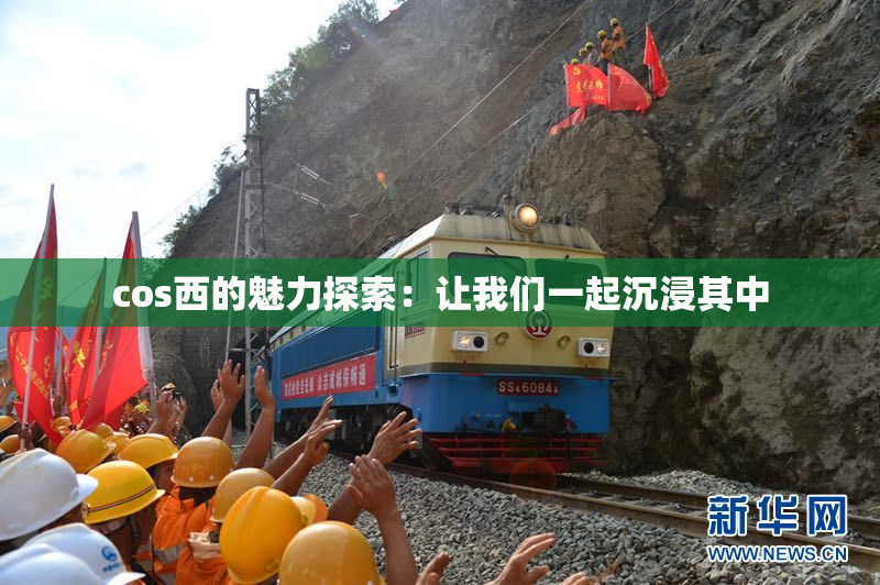 cos西的魅力探索：让我们一起沉浸其中