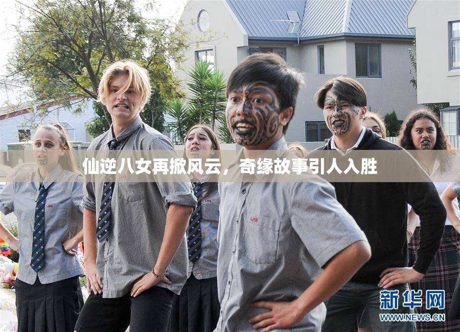 仙逆八女再掀风云，奇缘故事引人入胜
