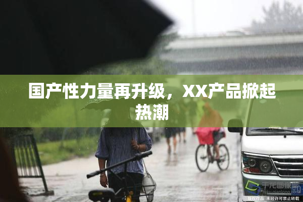 国产性力量再升级，XX产品掀起热潮
