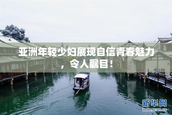 亚洲年轻少妇展现自信青春魅力，令人瞩目！