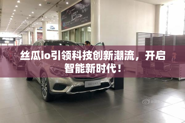 丝瓜io引领科技创新潮流，开启智能新时代！