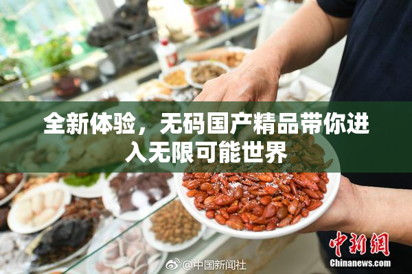 全新体验，无码国产精品带你进入无限可能世界