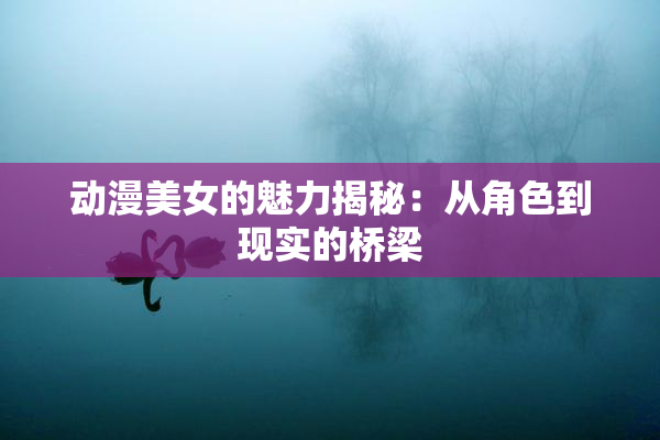 动漫美女的魅力揭秘：从角色到现实的桥梁