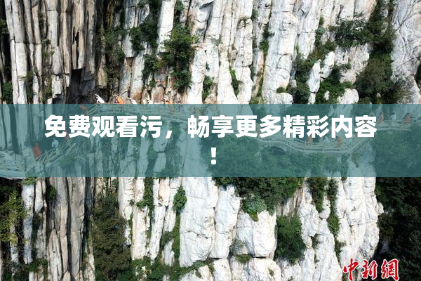 免费观看污，畅享更多精彩内容！