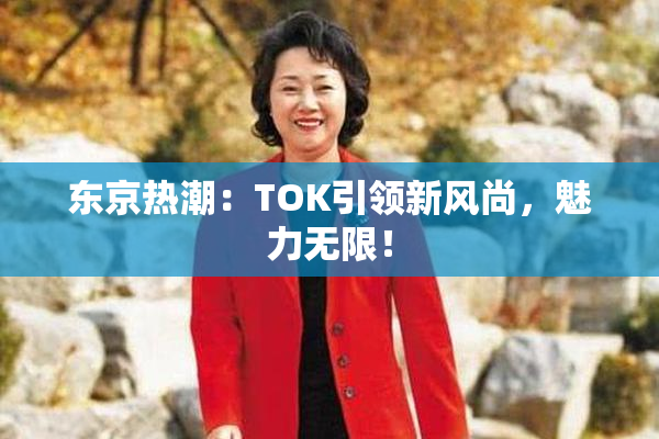 东京热潮：TOK引领新风尚，魅力无限！