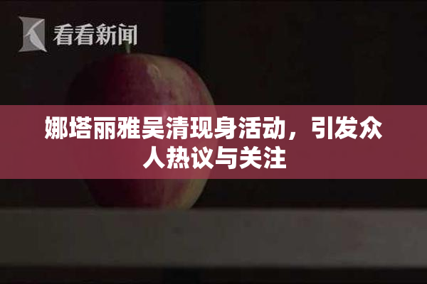 娜塔丽雅吴清现身活动，引发众人热议与关注