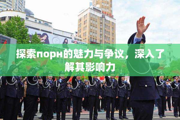 探索порн的魅力与争议，深入了解其影响力