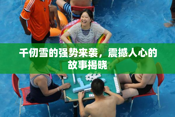 千仞雪的强势来袭，震撼人心的故事揭晓