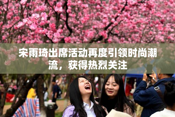 宋雨琦出席活动再度引领时尚潮流，获得热烈关注