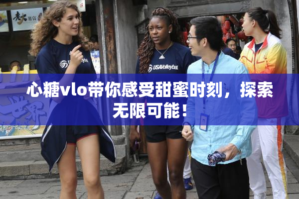心糖vlo带你感受甜蜜时刻，探索无限可能！