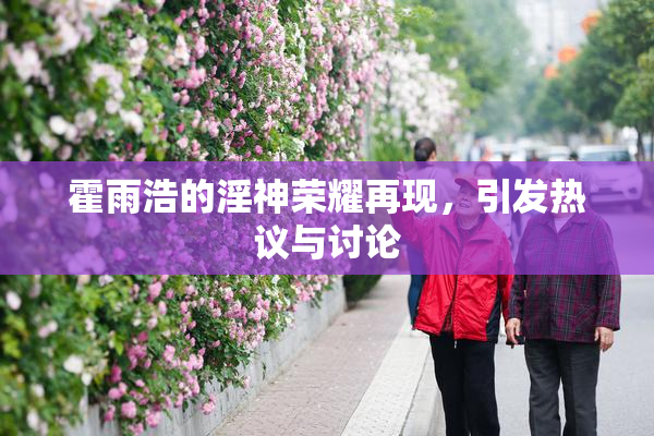 霍雨浩的淫神荣耀再现，引发热议与讨论
