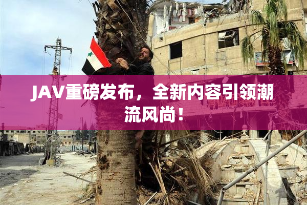 JAV重磅发布，全新内容引领潮流风尚！