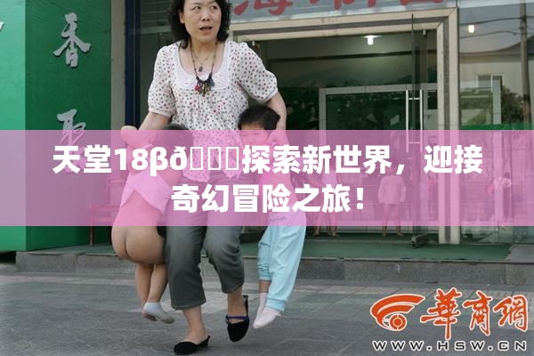 天堂18β🍆探索新世界，迎接奇幻冒险之旅！