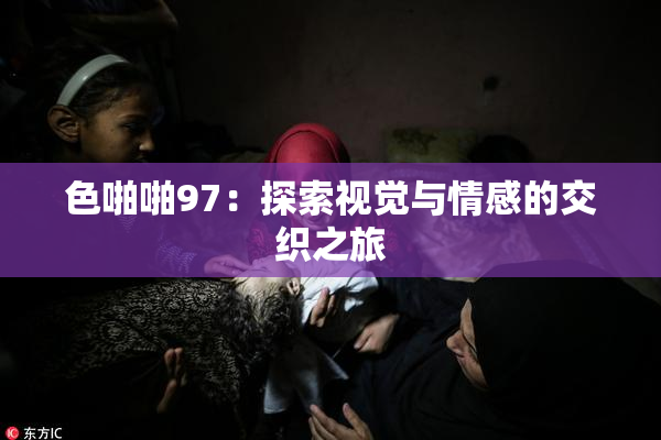 色啪啪97：探索视觉与情感的交织之旅
