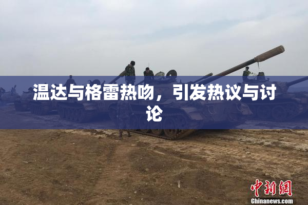 温达与格雷热吻，引发热议与讨论