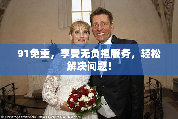 91免重，享受无负担服务，轻松解决问题！