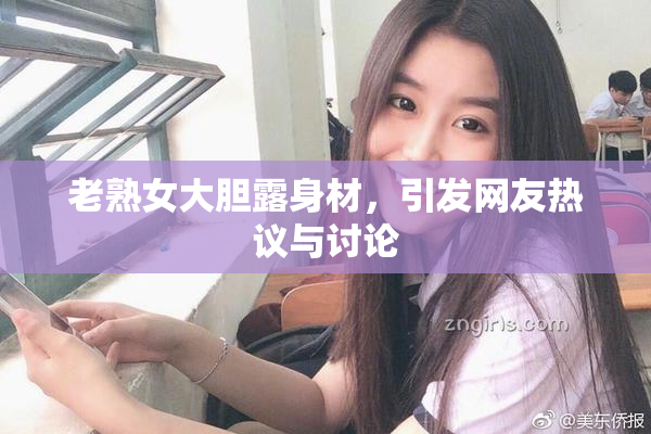 老熟女大胆露身材，引发网友热议与讨论