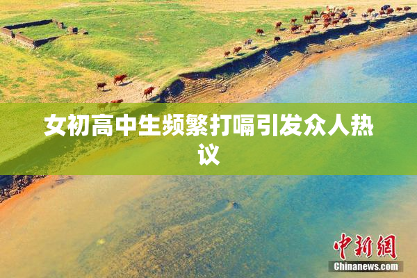 女初高中生频繁打嗝引发众人热议
