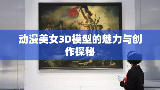 动漫美女3D模型的魅力与创作探秘