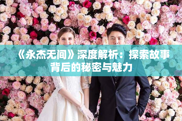 《永杰无间》深度解析：探索故事背后的秘密与魅力