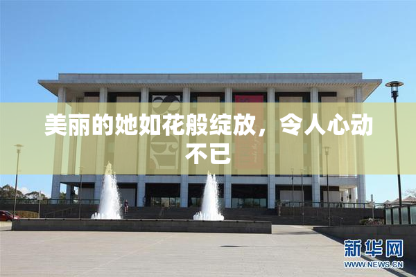 美丽的她如花般绽放，令人心动不已