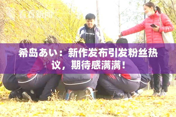 希岛あい：新作发布引发粉丝热议，期待感满满！