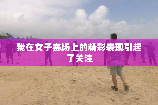 我在女子赛场上的精彩表现引起了关注