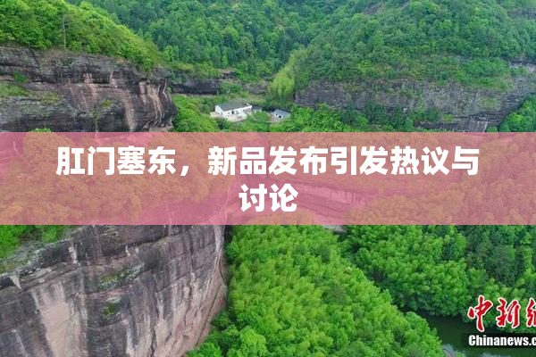 肛门塞东，新品发布引发热议与讨论