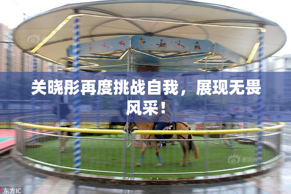 关晓彤再度挑战自我，展现无畏风采！