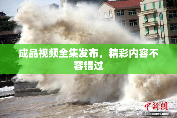 成品视频全集发布，精彩内容不容错过