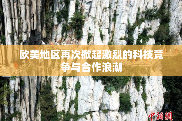 欧美地区再次掀起激烈的科技竞争与合作浪潮