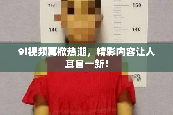 9l视频再掀热潮，精彩内容让人耳目一新！