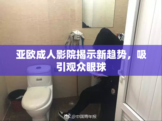 亚欧成人影院揭示新趋势，吸引观众眼球