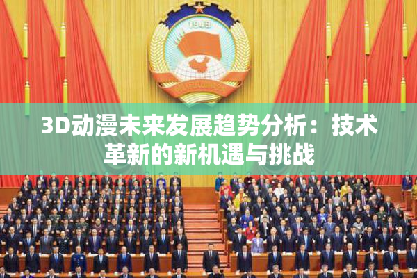 3D动漫未来发展趋势分析：技术革新的新机遇与挑战