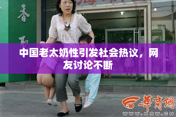 中国老太奶性引发社会热议，网友讨论不断