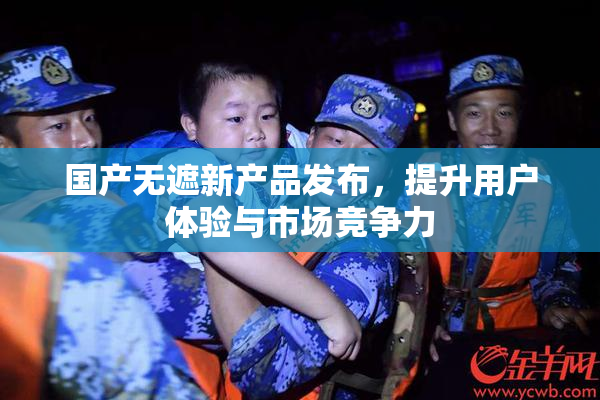 国产无遮新产品发布，提升用户体验与市场竞争力
