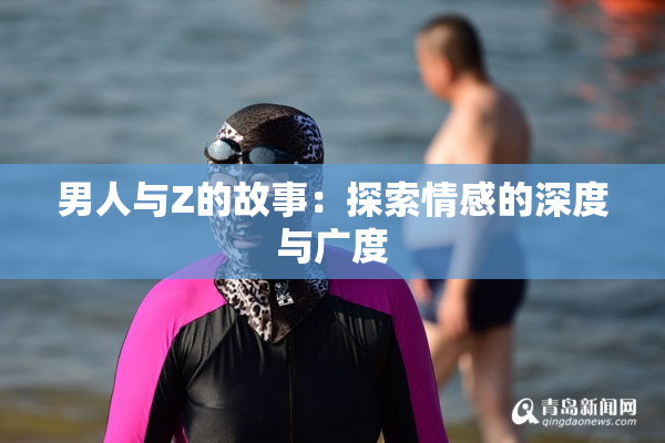 男人与Z的故事：探索情感的深度与广度